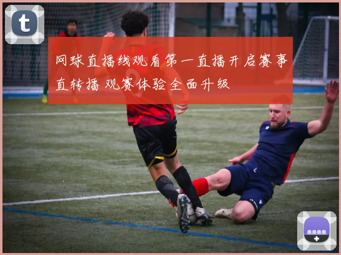网球直播线观看第一直播开启赛事直转播 观赛体验全面升级