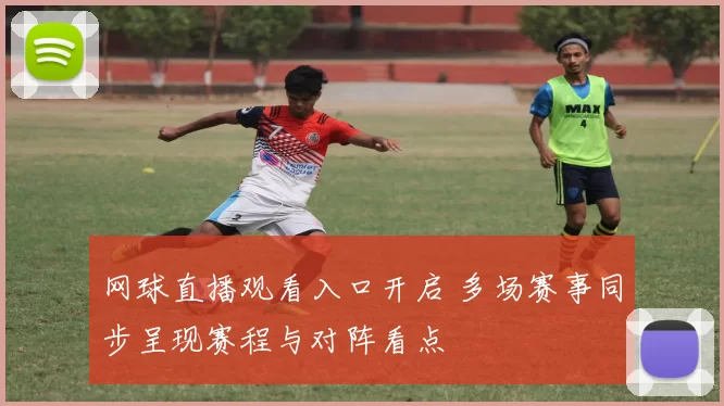 网球直播观看入口开启 多场赛事同步呈现赛程与对阵看点