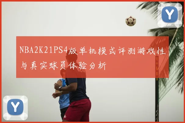 NBA2K21PS4版单机模式评测游戏性与真实球员体验分析