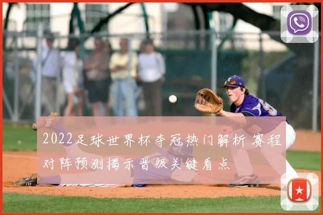 2022足球世界杯夺冠热门解析 赛程对阵预测揭示晋级关键看点