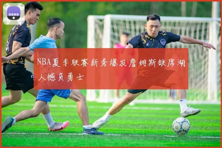 NBA夏季联赛新秀爆发詹姆斯缺席湖人憾负勇士