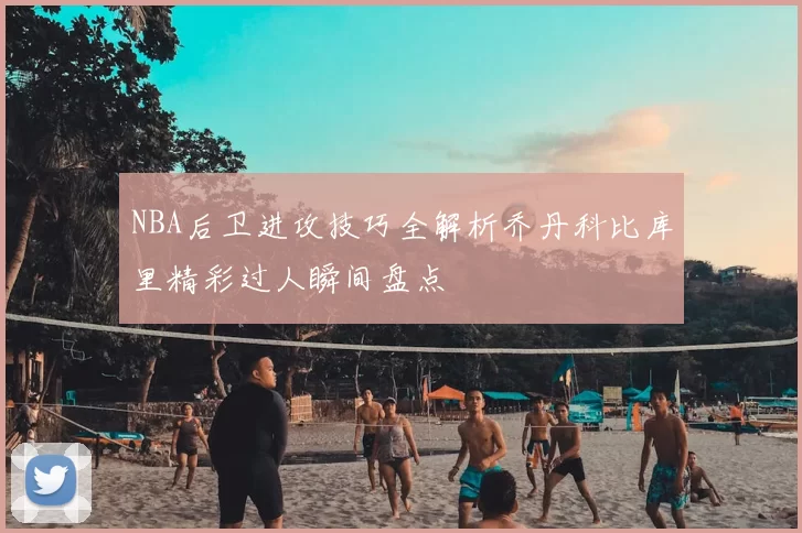 NBA后卫进攻技巧全解析乔丹科比库里精彩过人瞬间盘点