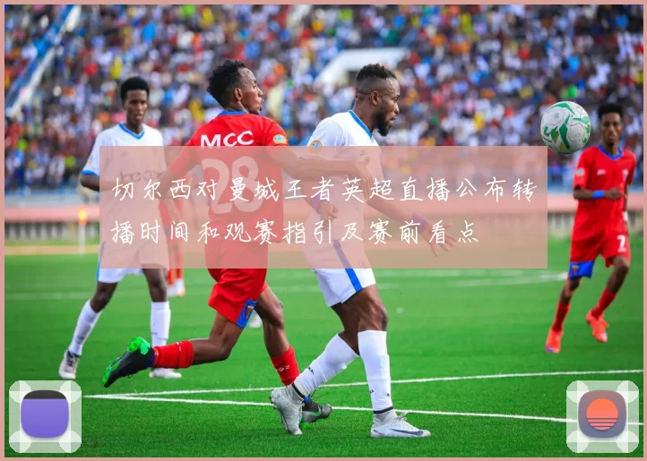 切尔西对曼城王者英超直播公布转播时间和观赛指引及赛前看点