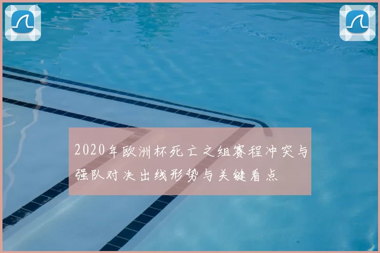 2020年欧洲杯死亡之组赛程冲突与强队对决出线形势与关键看点