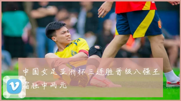 中国女足亚洲杯三连胜晋级八强王霜独中两元