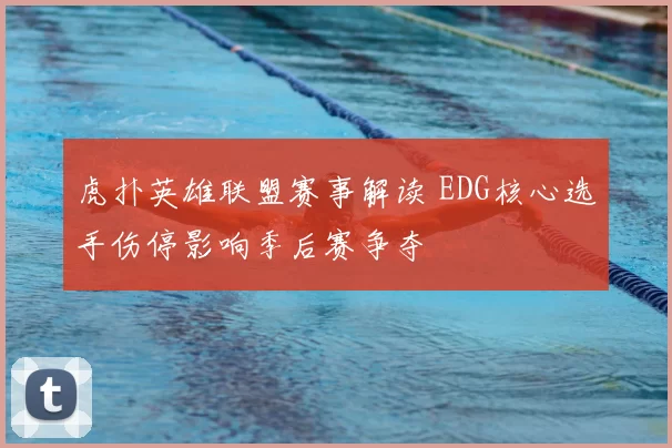 虎扑英雄联盟赛事解读 EDG核心选手伤停影响季后赛争夺