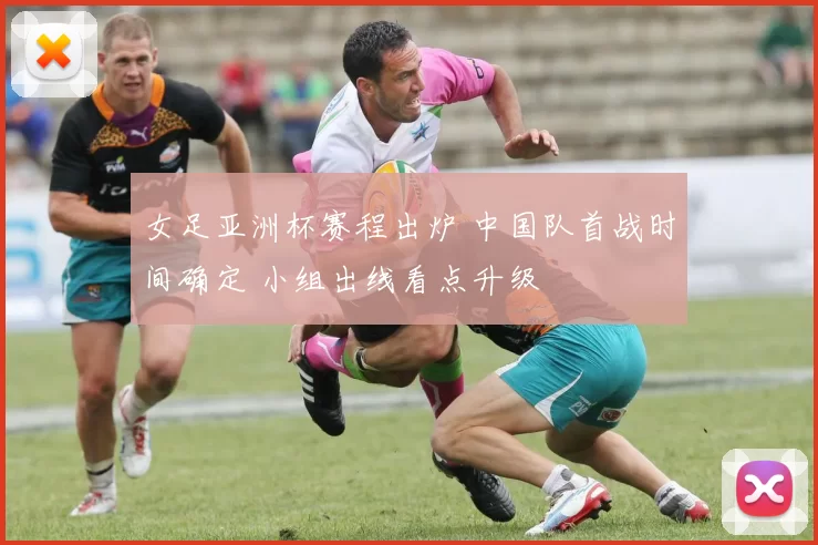 女足亚洲杯赛程出炉 中国队首战时间确定 小组出线看点升级