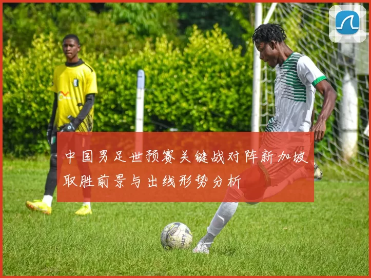 中国男足世预赛关键战对阵新加坡取胜前景与出线形势分析