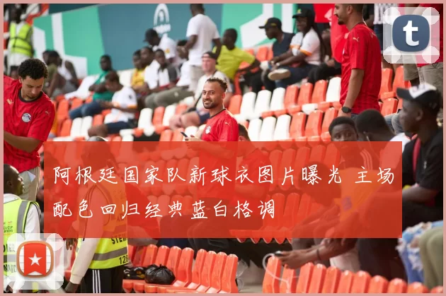 阿根廷国家队新球衣图片曝光 主场配色回归经典蓝白格调