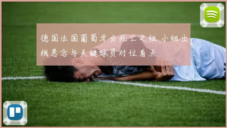 德国法国葡萄牙分死亡之组 小组出线悬念与关键球员对位看点
