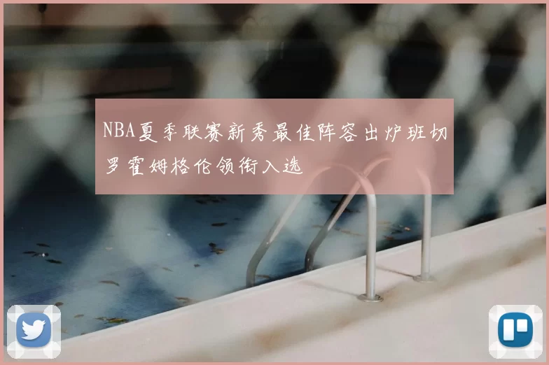 NBA夏季联赛新秀最佳阵容出炉班切罗霍姆格伦领衔入选