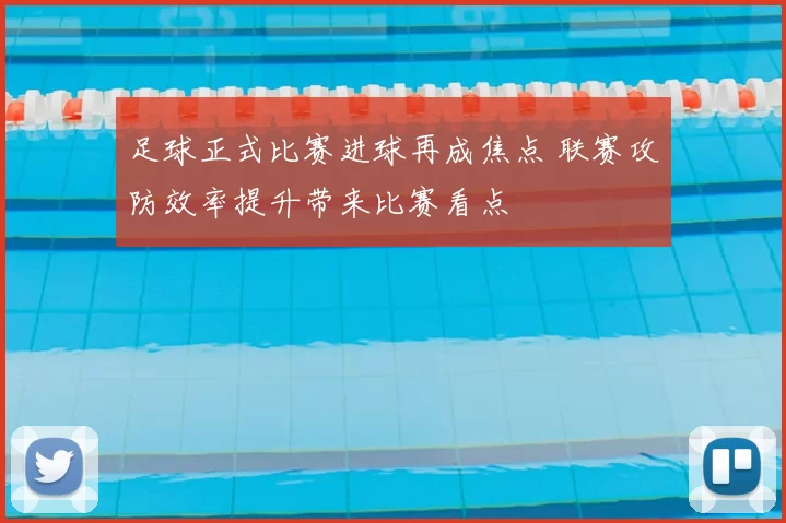 足球正式比赛进球再成焦点 联赛攻防效率提升带来比赛看点