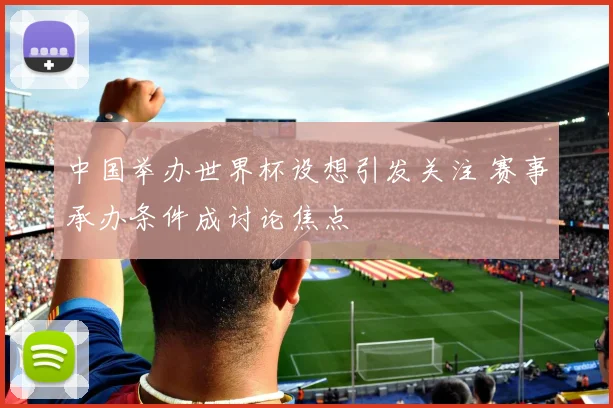 中国举办世界杯设想引发关注 赛事承办条件成讨论焦点