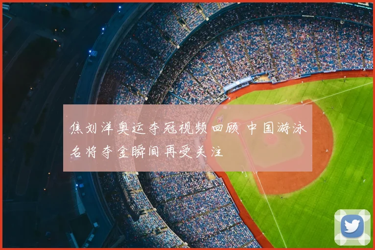 焦刘洋奥运夺冠视频回顾 中国游泳名将夺金瞬间再受关注