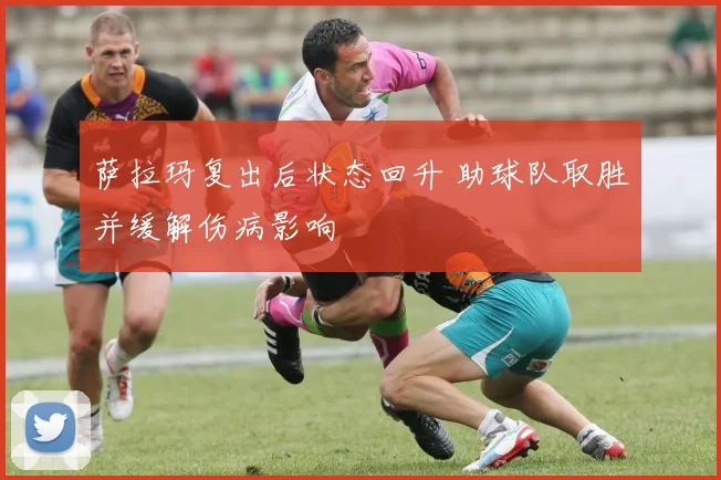 萨拉玛复出后状态回升 助球队取胜并缓解伤病影响