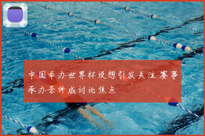 中国举办世界杯设想引发关注 赛事承办条件成讨论焦点