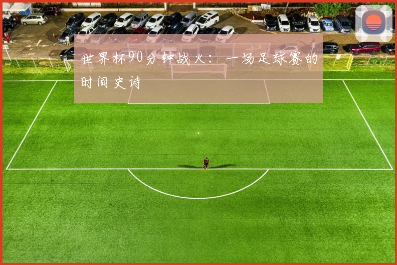 世界杯90分钟战火：一场足球赛的时间史诗