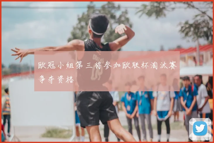 欧冠小组第三将参加欧联杯淘汰赛争夺资格