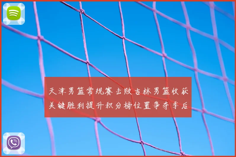 天津男篮常规赛击败吉林男篮收获关键胜利提升积分榜位置争夺季后赛席位