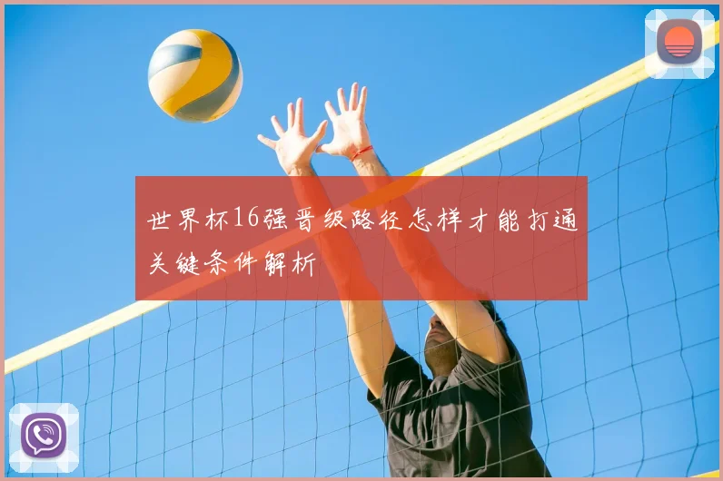 世界杯16强晋级路径怎样才能打通关键条件解析
