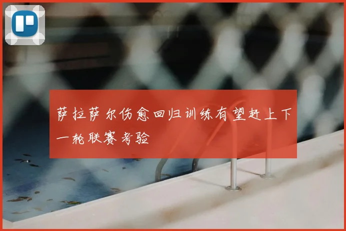 萨拉萨尔伤愈回归训练有望赶上下一轮联赛考验