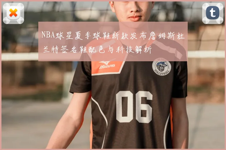 NBA球星夏季球鞋新款发布詹姆斯杜兰特签名鞋配色与科技解析