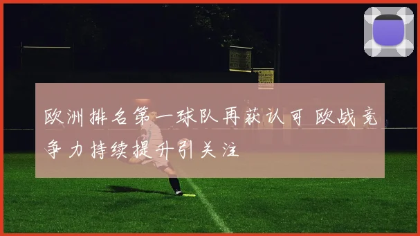欧洲排名第一球队再获认可 欧战竞争力持续提升引关注
