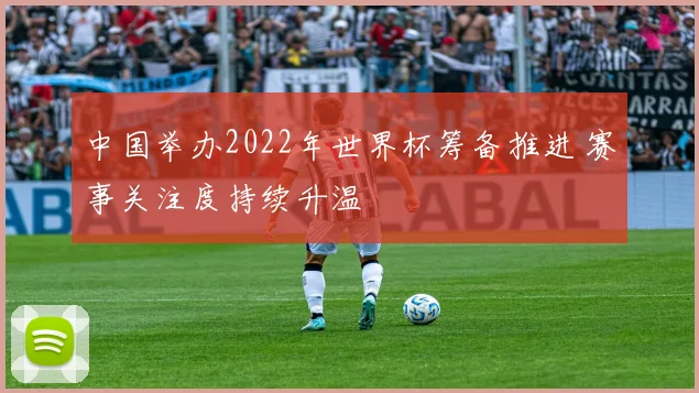 中国举办2022年世界杯筹备推进 赛事关注度持续升温