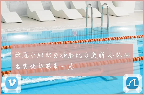 欧冠小组积分榜和比分更新 各队排名变化与赛果一览