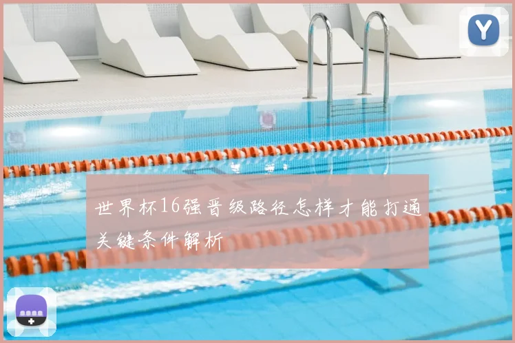 世界杯16强晋级路径怎样才能打通关键条件解析