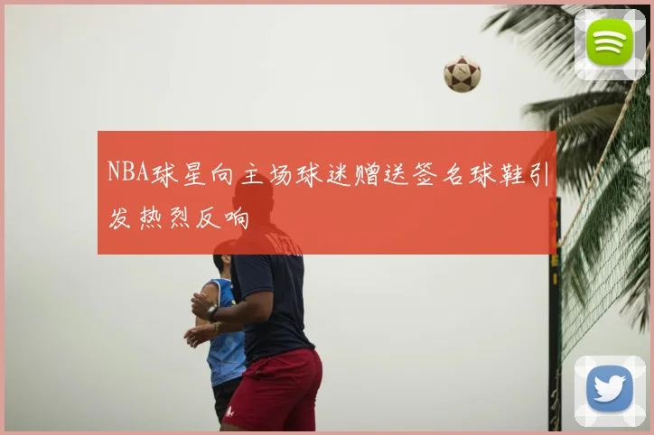 NBA球星向主场球迷赠送签名球鞋引发热烈反响