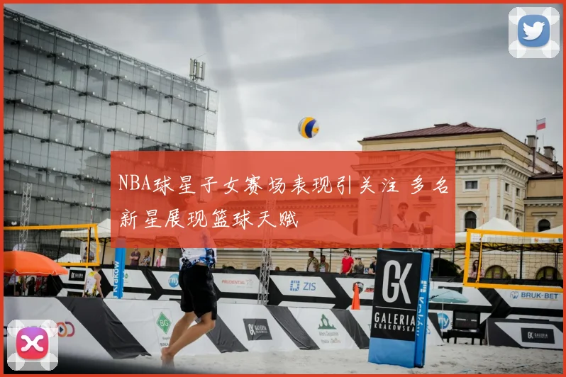 NBA球星子女赛场表现引关注 多名新星展现篮球天赋