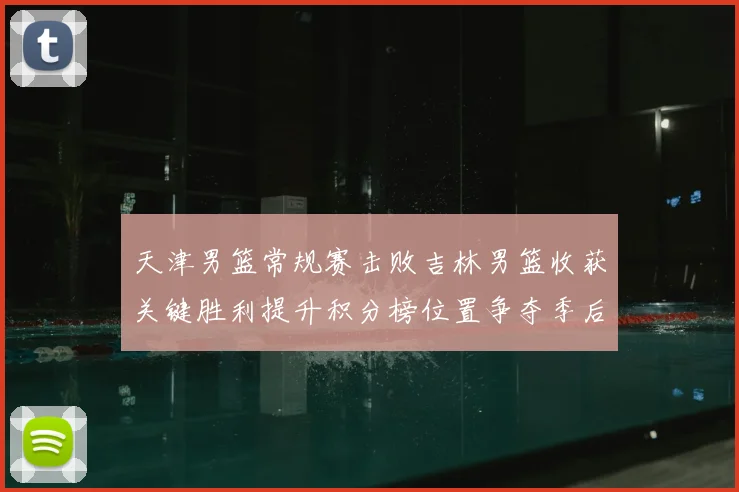 天津男篮常规赛击败吉林男篮收获关键胜利提升积分榜位置争夺季后赛席位